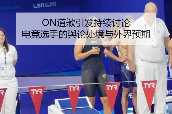 ON道歉引发持续讨论 电竞选手的舆论处境与外界预期